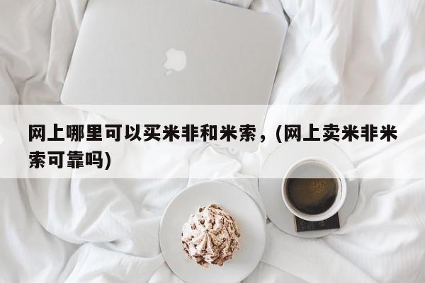 米非米索使用网上哪里可以买米非和米索，(网上卖米非米索可靠吗)