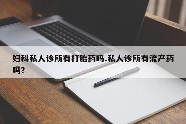 米非米索使用妇科私人诊所有打胎药吗.私人诊所有流产药吗？