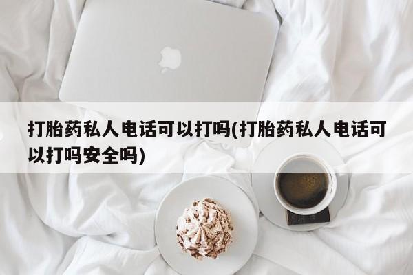 米非米索使用打胎药私人电话可以打吗(打胎药私人电话可以打吗安全吗)