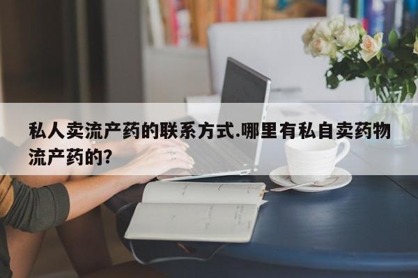 米非米索使用私人卖流产药的联系方式.哪里有私自卖药物流产药的？