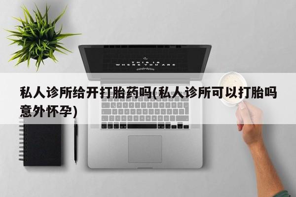 米非米索使用私人诊所给开打胎药吗(私人诊所可以打胎吗意外怀孕)