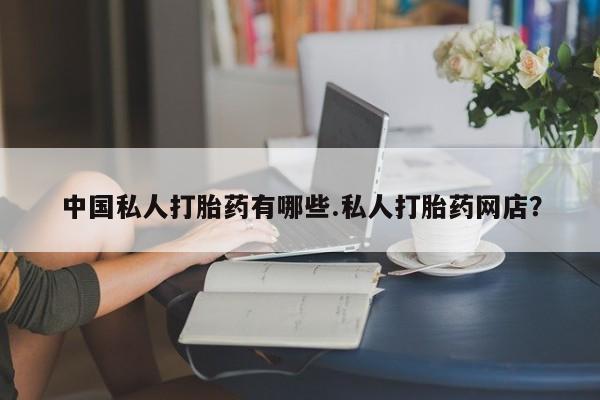 米非米索使用中国私人打胎药有哪些.私人打胎药网店？