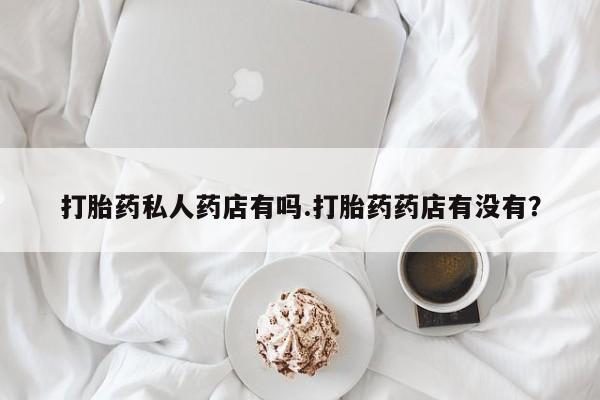 米非米索使用打胎药私人药店有吗.打胎药药店有没有？