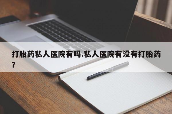 米非米索使用打胎药私人医院有吗.私人医院有没有打胎药？