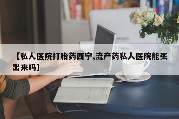 米非米索使用【私人医院打胎药西宁,流产药私人医院能买出来吗】