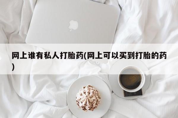米非米索使用网上谁有私人打胎药(网上可以买到打胎的药)