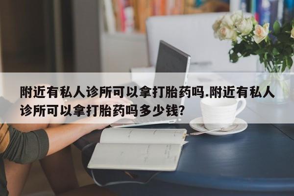 米非米索使用附近有私人诊所可以拿打胎药吗.附近有私人诊所可以拿打胎药吗多少钱？