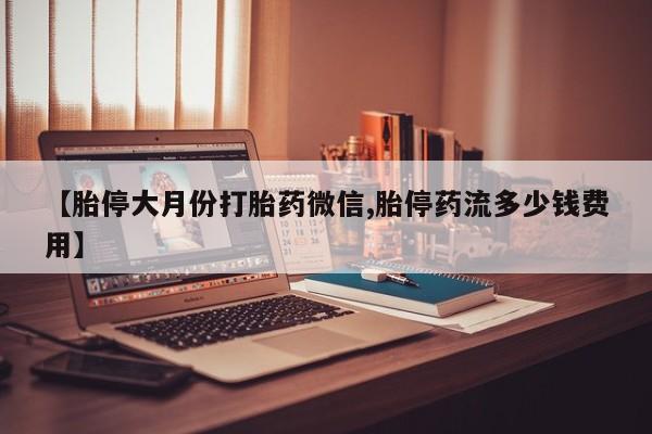 米非米索使用【胎停大月份打胎药微信,胎停药流多少钱费用】