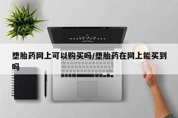 米非米索使用堕胎药网上可以购买吗/堕胎药在网上能买到吗