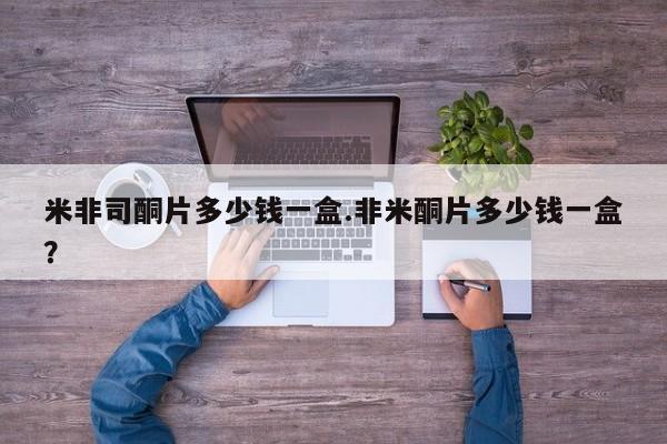 米非米索使用米非司酮片多少钱一盒.非米酮片多少钱一盒？