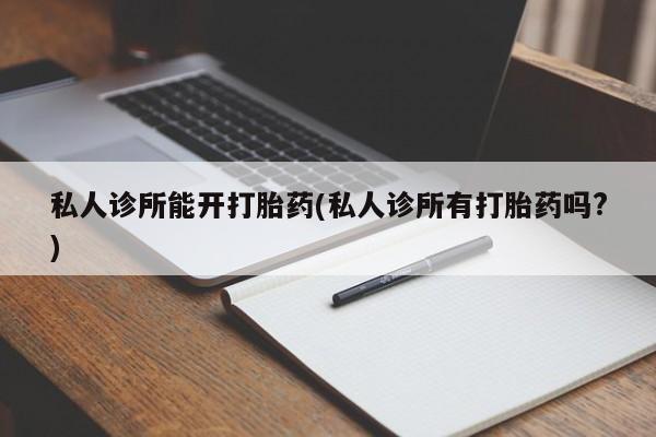 米非米索使用私人诊所能开打胎药(私人诊所有打胎药吗?)