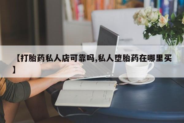 米非米索使用【打胎药私人店可靠吗,私人堕胎药在哪里买】
