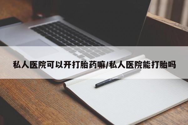 米非米索使用私人医院可以开打胎药嘛/私人医院能打胎吗