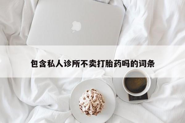 米非米索使用包含私人诊所不卖打胎药吗的词条
