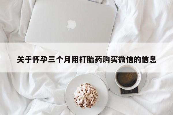 米非米索使用关于怀孕三个月用打胎药购买微信的信息