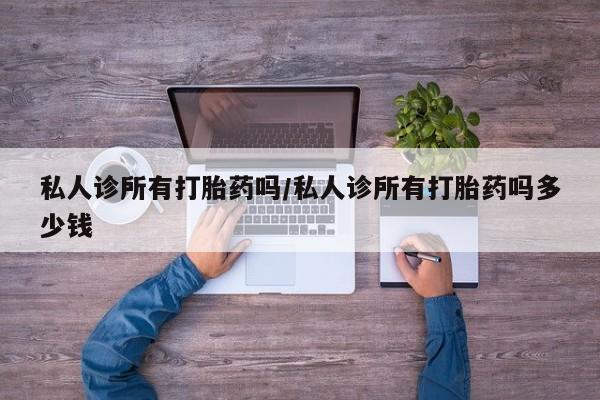 米非米索使用私人诊所有打胎药吗/私人诊所有打胎药吗多少钱