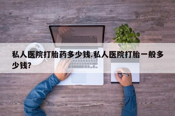米非米索使用私人医院打胎药多少钱.私人医院打胎一般多少钱？
