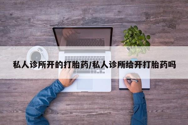 米非米索使用私人诊所开的打胎药/私人诊所给开打胎药吗