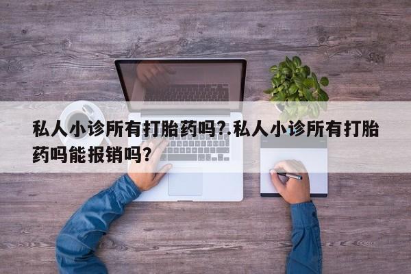 米非米索使用私人小诊所有打胎药吗?.私人小诊所有打胎药吗能报销吗？