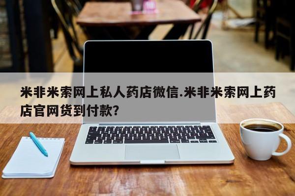 米非米索使用米非米索网上私人药店微信.米非米索网上药店官网货到付款？