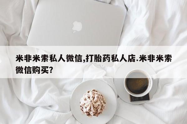 米非米索使用米非米索私人微信,打胎药私人店.米非米索微信购买？