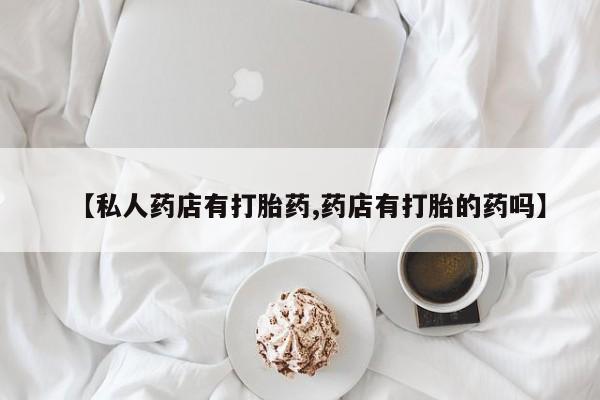 米非米索使用【私人药店有打胎药,药店有打胎的药吗】