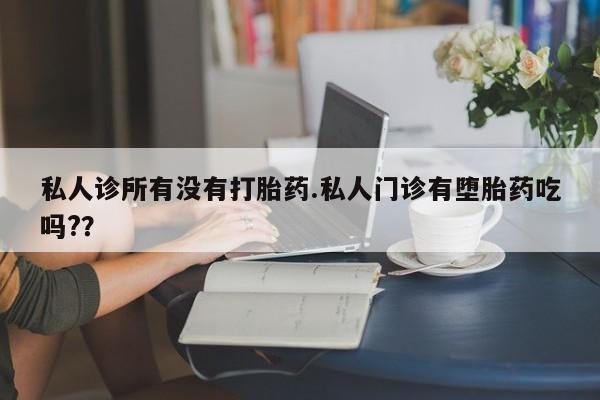米非米索使用私人诊所有没有打胎药.私人门诊有堕胎药吃吗?？