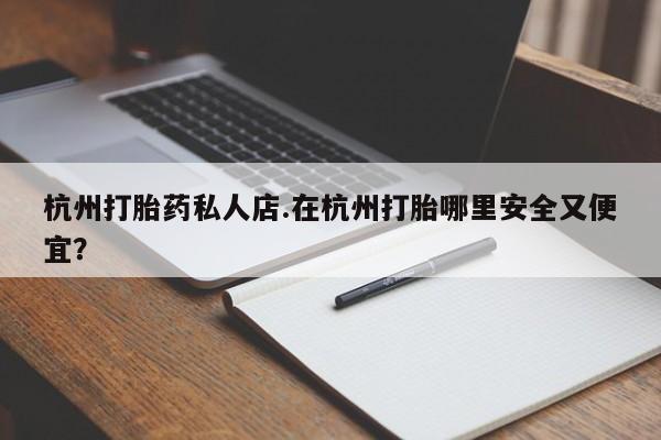 米非米索使用杭州打胎药私人店.在杭州打胎哪里安全又便宜？