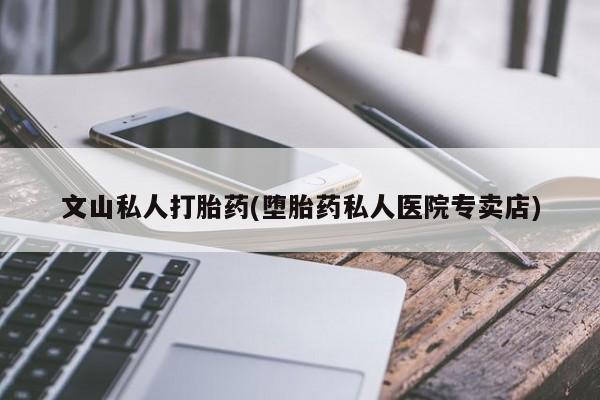 米非米索使用文山私人打胎药(堕胎药私人医院专卖店)