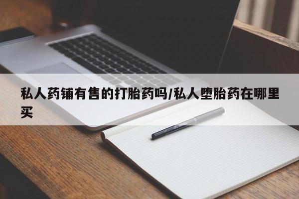 米非米索使用私人药铺有售的打胎药吗/私人堕胎药在哪里买