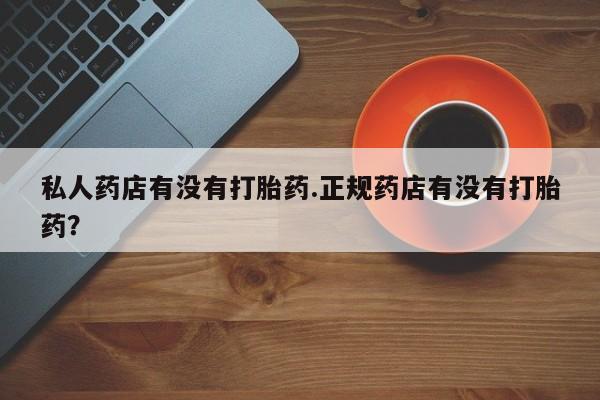米非米索使用私人药店有没有打胎药.正规药店有没有打胎药？